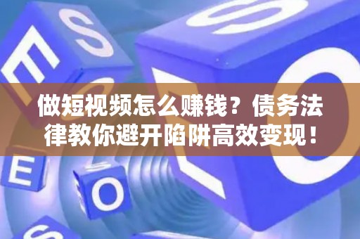 做短视频怎么赚钱？债务法律教你避开陷阱高效变现！