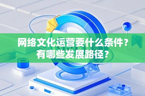 网络文化运营要什么条件？有哪些发展路径？