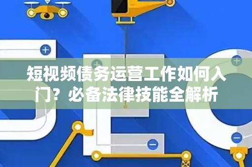 短视频债务运营工作如何入门？必备法律技能全解析