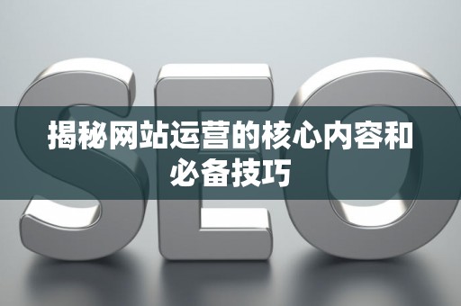 揭秘网站运营的核心内容和必备技巧