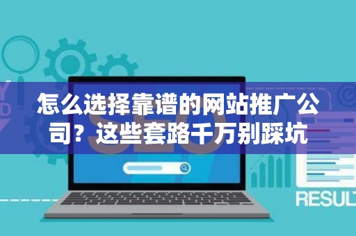怎么选择靠谱的网站推广公司？这些套路千万别踩坑
