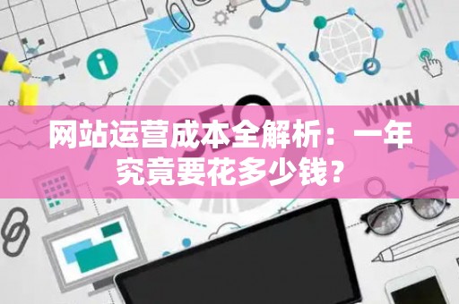 网站运营成本全解析：一年究竟要花多少钱？